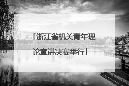 浙江省机关青年理论宣讲决赛举行