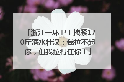 浙江一环卫工拽紧170斤落水壮汉：我拉不起你，但我拉得住你！