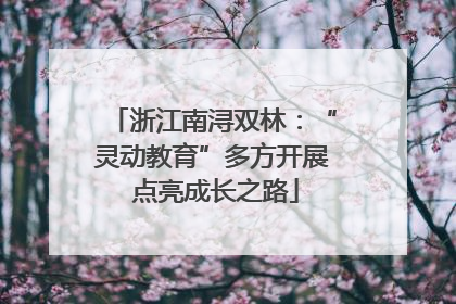 浙江南浔双林：“灵动教育”多方开展 点亮成长之路