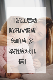 浙江启动防汛Ⅳ级应急响应 多举措应对汛情