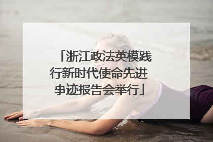 浙江政法英模践行新时代使命先进事迹报告会举行