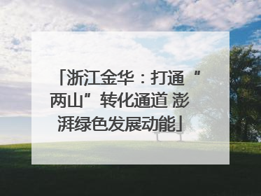 浙江金华：打通“两山”转化通道 澎湃绿色发展动能
