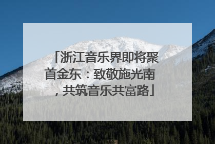 浙江音乐界即将聚首金东：致敬施光南，共筑音乐共富路