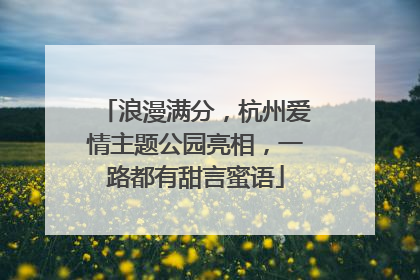 浪漫满分，杭州爱情主题公园亮相，一路都有甜言蜜语
