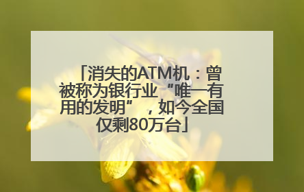 消失的ATM机：曾被称为银行业“唯一有用的发明”，如今全国仅剩80万台