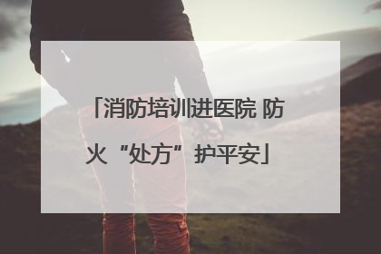 消防培训进医院 防火“处方”护平安