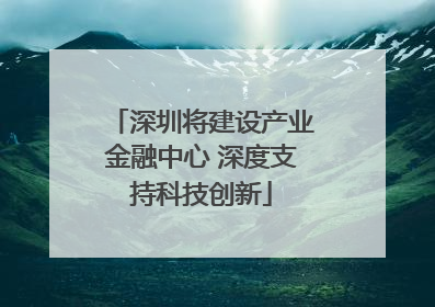 深圳将建设产业金融中心 深度支持科技创新