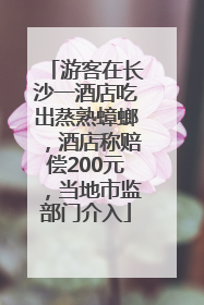 游客在长沙一酒店吃出蒸熟蟑螂，酒店称赔偿200元，当地市监部门介入