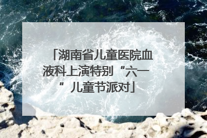 湖南省儿童医院血液科上演特别“六一”儿童节派对
