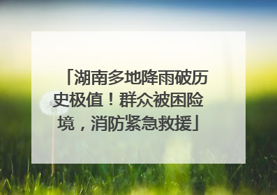 湖南多地降雨破历史极值！群众被困险境，消防紧急救援