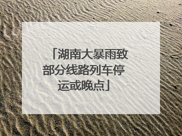 湖南大暴雨致部分线路列车停运或晚点