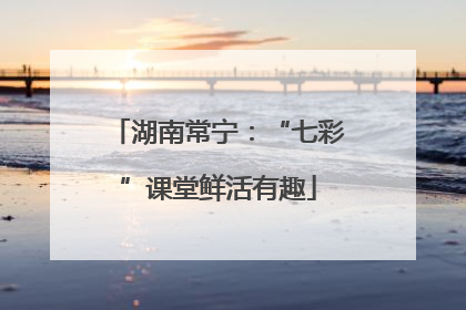 湖南常宁：“七彩”课堂鲜活有趣