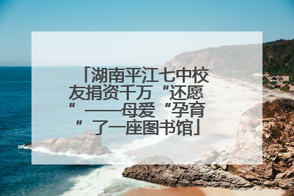 湖南平江七中校友捐资千万“还愿”——母爱“孕育”了一座图书馆