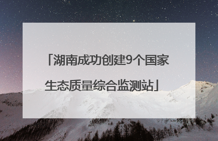 湖南成功创建9个国家生态质量综合监测站