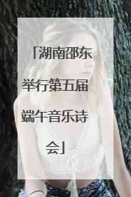 湖南邵东举行第五届端午音乐诗会