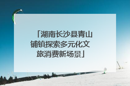 湖南长沙县青山铺镇探索多元化文旅消费新场景