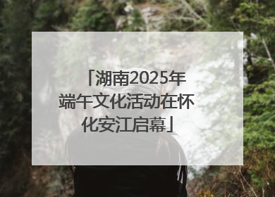 湖南2025年端午文化活动在怀化安江启幕