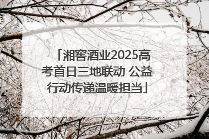 湘窖酒业2025高考首日三地联动 公益行动传递温暖担当