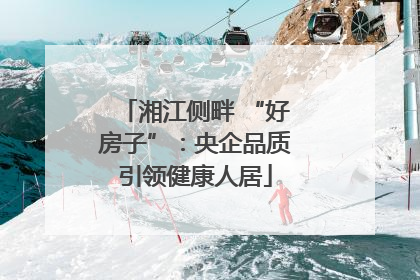 湘江侧畔 “好房子”：央企品质引领健康人居