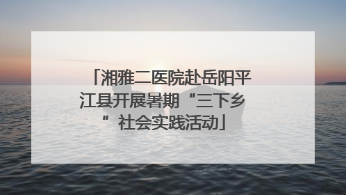 湘雅二医院赴岳阳平江县开展暑期“三下乡”社会实践活动