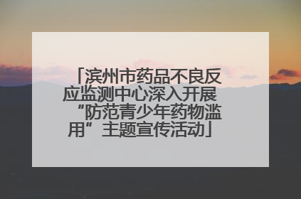 滨州市药品不良反应监测中心深入开展“防范青少年药物滥用”主题宣传活动