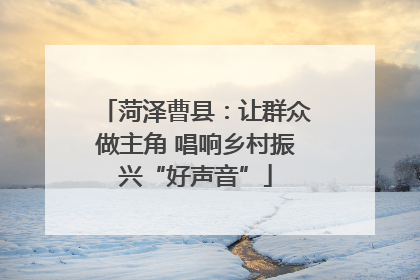 菏泽曹县：让群众做主角 唱响乡村振兴“好声音”