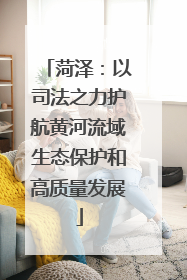 菏泽：以司法之力护航黄河流域生态保护和高质量发展