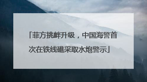 菲方挑衅升级，中国海警首次在铁线礁采取水炮警示