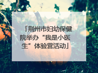 荆州市妇幼保健院举办“我是小医生”体验营活动