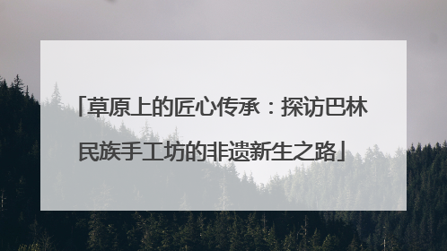 草原上的匠心传承：探访巴林民族手工坊的非遗新生之路