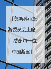 莫斯科市旅游委员会主席：感谢每一位中国游客