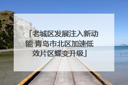 老城区发展注入新动能 青岛市北区加速低效片区蝶变升级