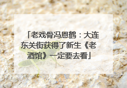 老戏骨冯恩鹤：大连东关街获得了新生《老酒馆》一定要去看