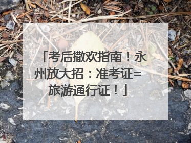 考后撒欢指南！永州放大招：准考证=旅游通行证！