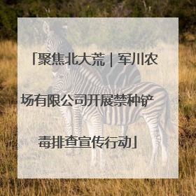 聚焦北大荒｜军川农场有限公司开展禁种铲毒排查宣传行动