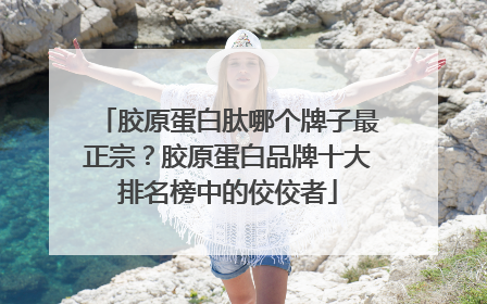 胶原蛋白肽哪个牌子最正宗？胶原蛋白品牌十大排名榜中的佼佼者