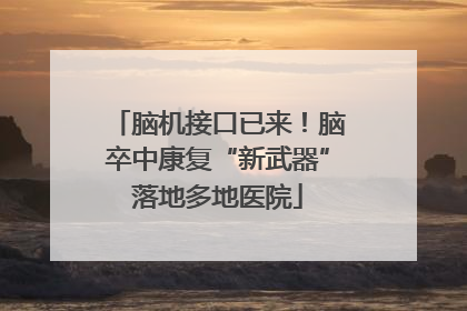 脑机接口已来！脑卒中康复“新武器”落地多地医院