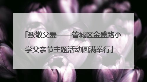 致敬父爱——管城区金盛路小学父亲节主题活动圆满举行