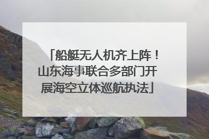 船艇无人机齐上阵！山东海事联合多部门开展海空立体巡航执法