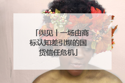 舆见丨一场由商标认知差引爆的国货信任危机