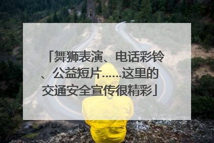 舞狮表演、电话彩铃、公益短片……这里的交通安全宣传很精彩