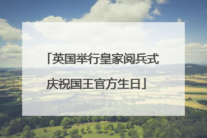 英国举行皇家阅兵式庆祝国王官方生日