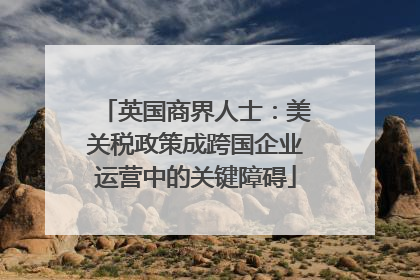 英国商界人士：美关税政策成跨国企业运营中的关键障碍