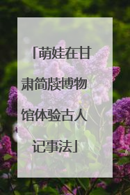 萌娃在甘肃简牍博物馆体验古人记事法