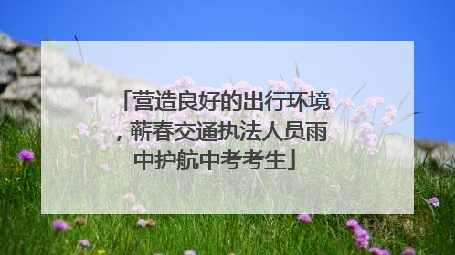 营造良好的出行环境，蕲春交通执法人员雨中护航中考考生