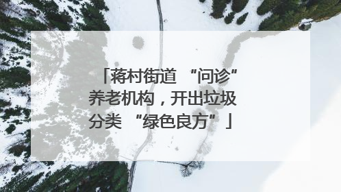 蒋村街道 “问诊” 养老机构，开出垃圾分类 “绿色良方”