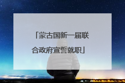 蒙古国新一届联合政府宣誓就职