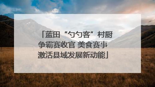 蓝田“勺勺客”村厨争霸赛收官 美食赛事激活县域发展新动能