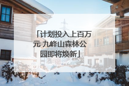 计划投入上百万元 九峰山森林公园即将焕新