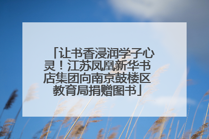 让书香浸润学子心灵！江苏凤凰新华书店集团向南京鼓楼区教育局捐赠图书
